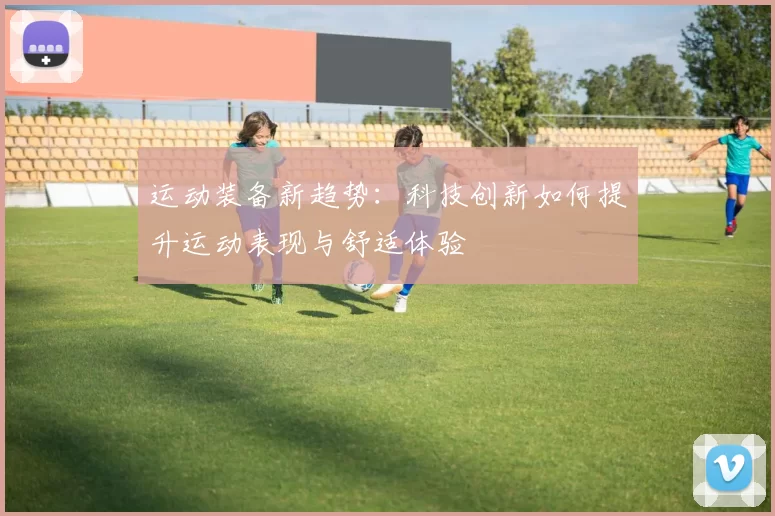 运动装备新趋势：科技创新如何提升运动表现与舒适体验