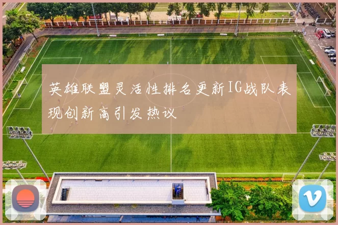 英雄联盟灵活性排名更新IG战队表现创新高引发热议