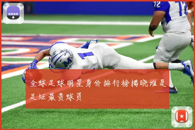 全球足球明星身价排行榜揭晓谁是足坛最贵球员