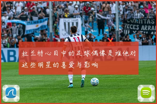 杜兰特心目中的足球偶像是谁他对这些明星的喜爱与影响
