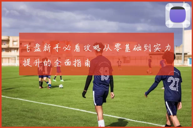 飞盘新手必看攻略从零基础到实力提升的全面指南