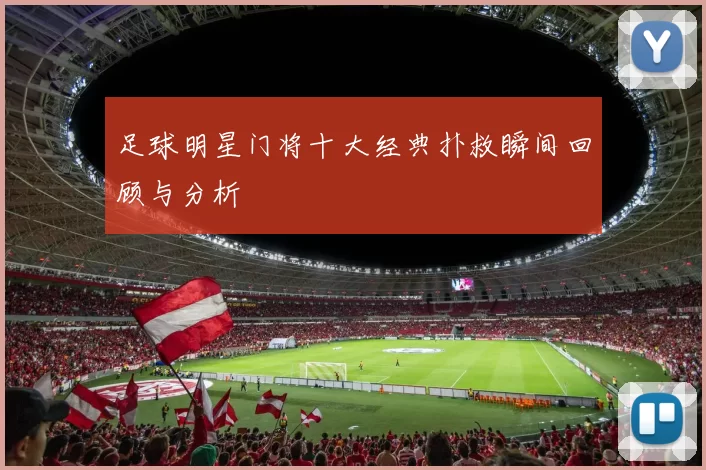 足球明星门将十大经典扑救瞬间回顾与分析