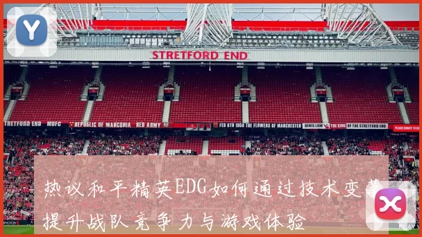 热议和平精英EDG如何通过技术变革提升战队竞争力与游戏体验
