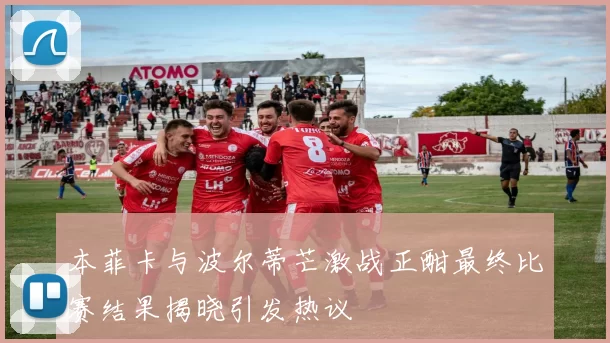 本菲卡与波尔蒂芒激战正酣最终比赛结果揭晓引发热议