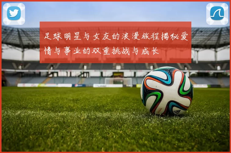 足球明星与女友的浪漫旅程揭秘爱情与事业的双重挑战与成长