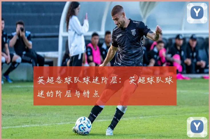 英超各球队球迷阶层：英超球队球迷的阶层与特点