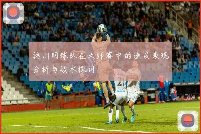 杭州网球队在大师赛中的速度表现分析与战术探讨