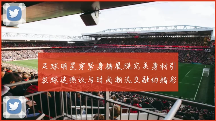 足球明星穿紧身裤展现完美身材引发球迷热议与时尚潮流交融的精彩瞬间