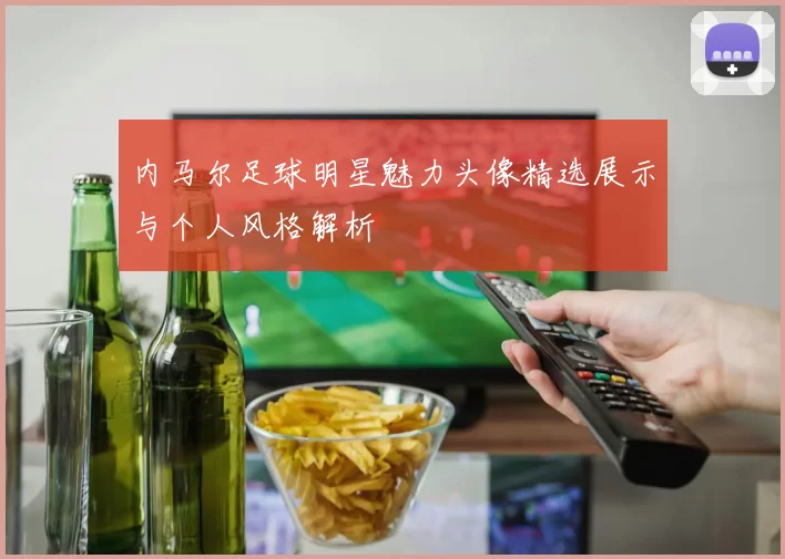 内马尔足球明星魅力头像精选展示与个人风格解析