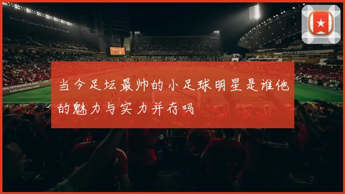 当今足坛最帅的小足球明星是谁他的魅力与实力并存吗