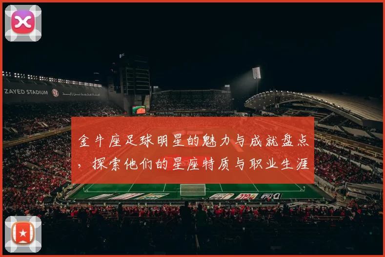 金牛座足球明星的魅力与成就盘点，探索他们的星座特质与职业生涯