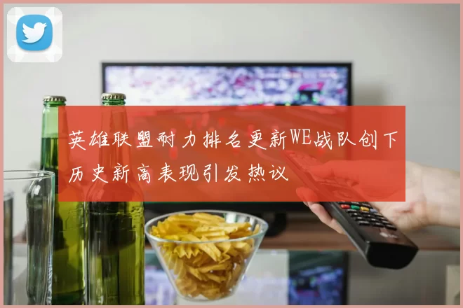 英雄联盟耐力排名更新WE战队创下历史新高表现引发热议