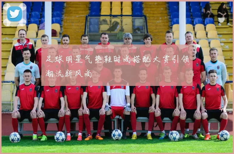 足球明星气垫鞋时尚搭配大赏引领潮流新风尚