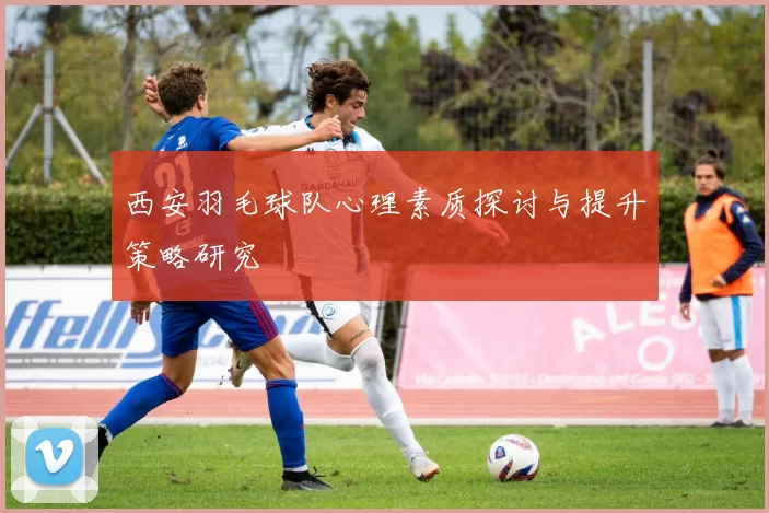 西安羽毛球队心理素质探讨与提升策略研究