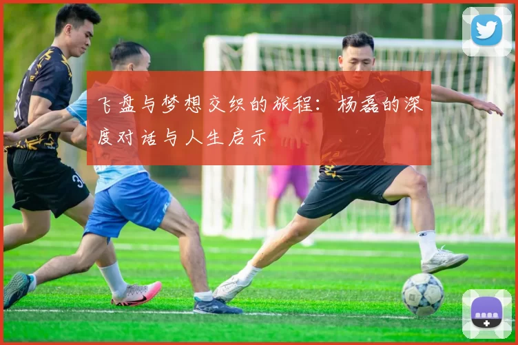 飞盘与梦想交织的旅程：杨磊的深度对话与人生启示