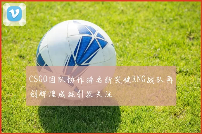 CSGO团队协作排名新突破RNG战队再创辉煌成就引发关注
