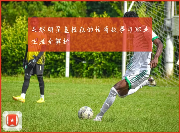 足球明星基格森的传奇故事与职业生涯全解析