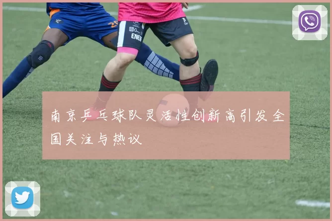 南京乒乓球队灵活性创新高引发全国关注与热议