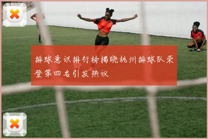 排球意识排行榜揭晓杭州排球队荣登第四名引发热议