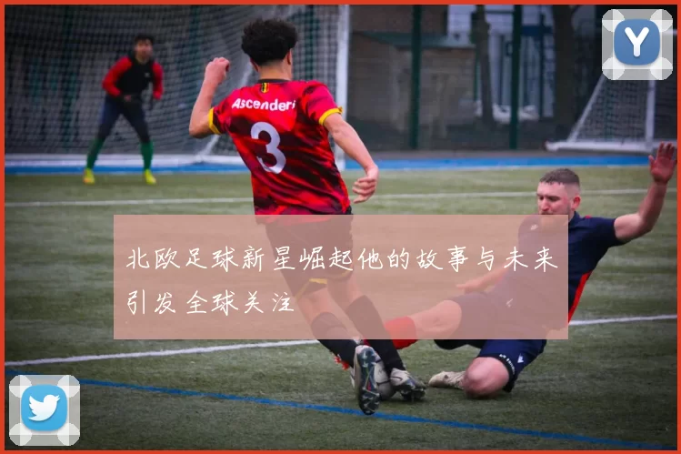 北欧足球新星崛起他的故事与未来引发全球关注