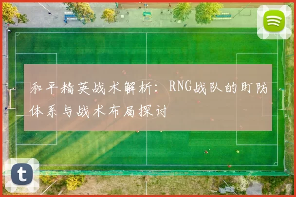 和平精英战术解析：RNG战队的盯防体系与战术布局探讨
