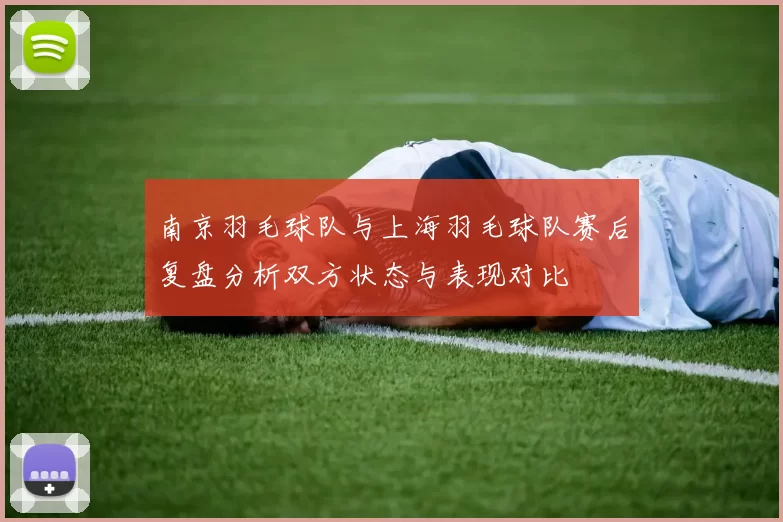 南京羽毛球队与上海羽毛球队赛后复盘分析双方状态与表现对比