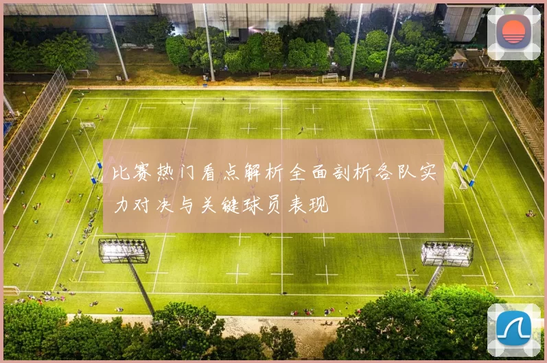比赛热门看点解析全面剖析各队实力对决与关键球员表现