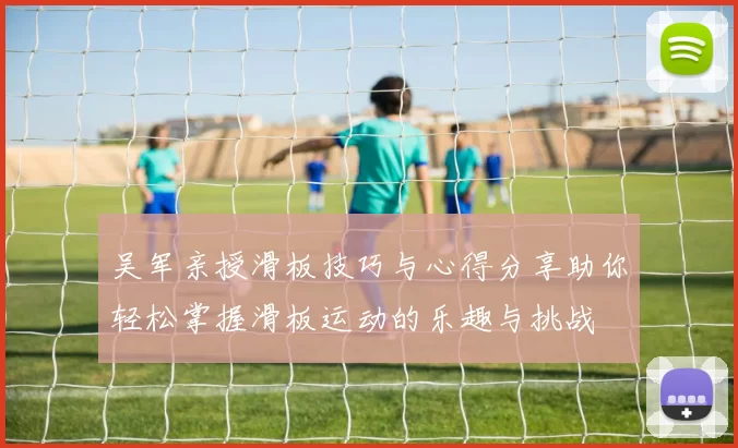 吴军亲授滑板技巧与心得分享助你轻松掌握滑板运动的乐趣与挑战