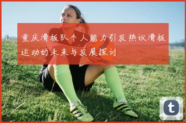 重庆滑板队个人能力引发热议滑板运动的未来与发展探讨