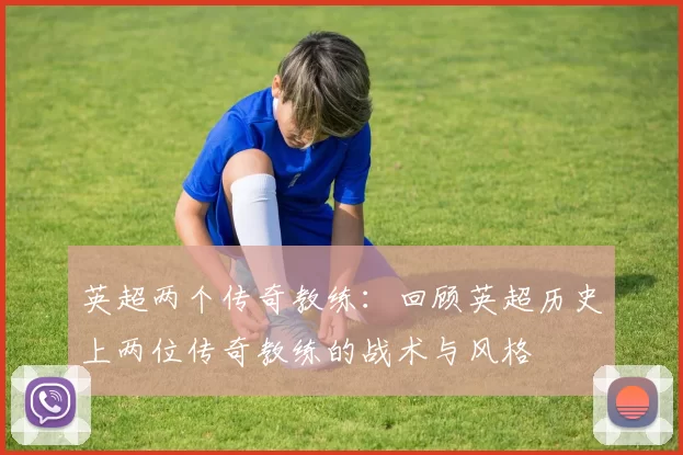 英超两个传奇教练：回顾英超历史上两位传奇教练的战术与风格