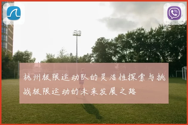 杭州极限运动队的灵活性探索与挑战极限运动的未来发展之路