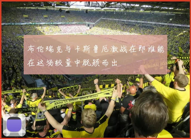 布伦瑞克与卡斯鲁厄激战在即谁能在这场较量中脱颖而出