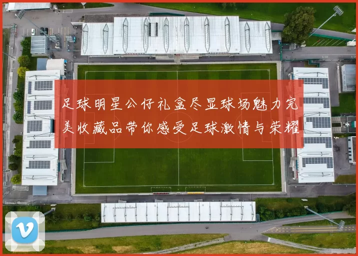 足球明星公仔礼盒尽显球场魅力完美收藏品带你感受足球激情与荣耀