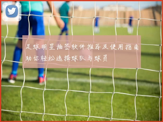 足球明星抽签软件推荐及使用指南助你轻松选择球队与球员
