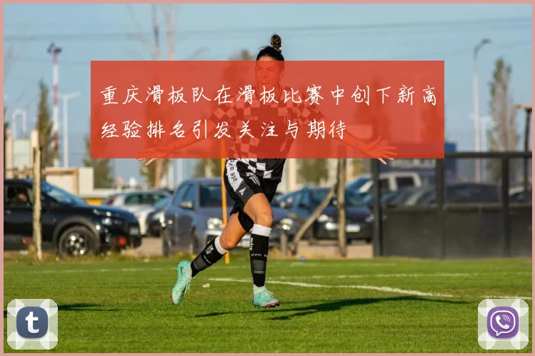 重庆滑板队在滑板比赛中创下新高经验排名引发关注与期待