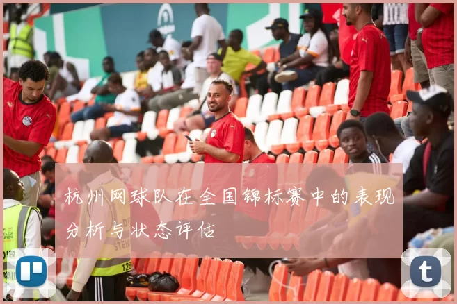 杭州网球队在全国锦标赛中的表现分析与状态评估