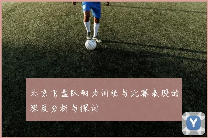 北京飞盘队耐力训练与比赛表现的深度分析与探讨