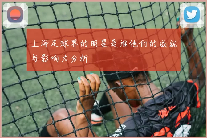 上海足球界的明星是谁他们的成就与影响力分析