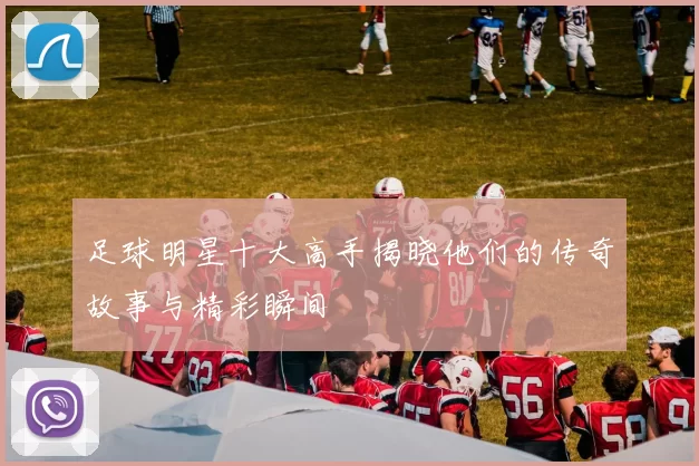 足球明星十大高手揭晓他们的传奇故事与精彩瞬间