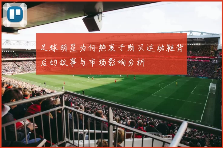 足球明星为何热衷于购买运动鞋背后的故事与市场影响分析