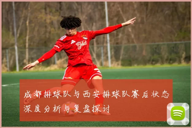 成都排球队与西安排球队赛后状态深度分析与复盘探讨