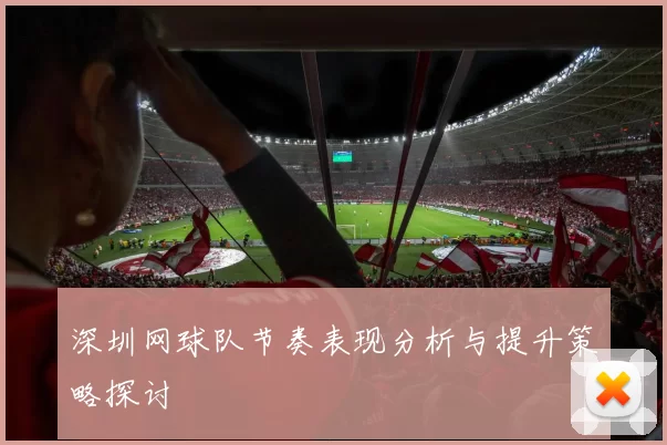 深圳网球队节奏表现分析与提升策略探讨