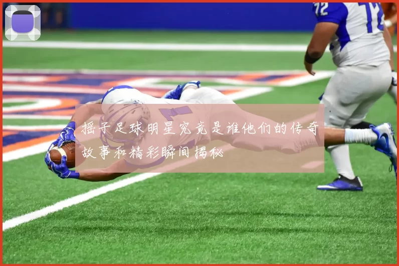 摇子足球明星究竟是谁他们的传奇故事和精彩瞬间揭秘
