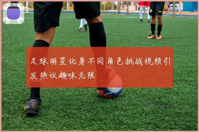 足球明星化身不同角色挑战视频引发热议趣味无限