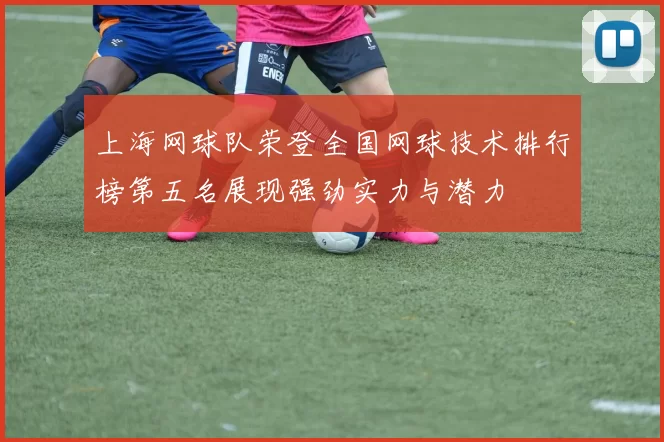 上海网球队荣登全国网球技术排行榜第五名展现强劲实力与潜力