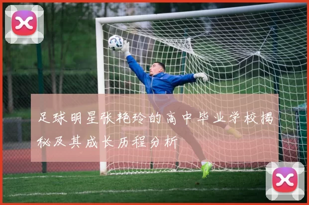 足球明星张艳玲的高中毕业学校揭秘及其成长历程分析