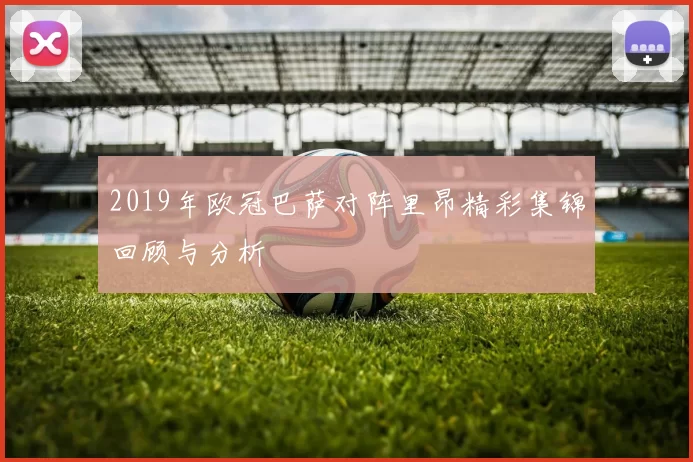 2019年欧冠巴萨对阵里昂精彩集锦回顾与分析