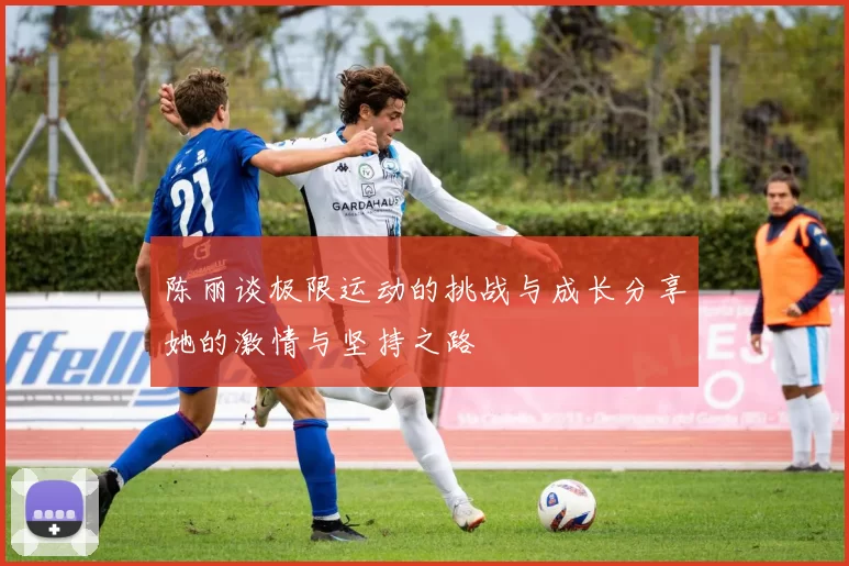 陈丽谈极限运动的挑战与成长分享她的激情与坚持之路