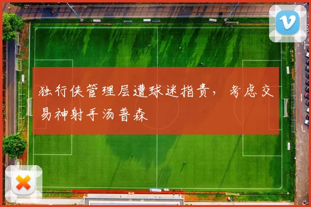 独行侠管理层遭球迷指责，考虑交易神射手汤普森