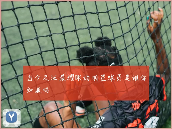 当今足坛最耀眼的明星球员是谁你知道吗
